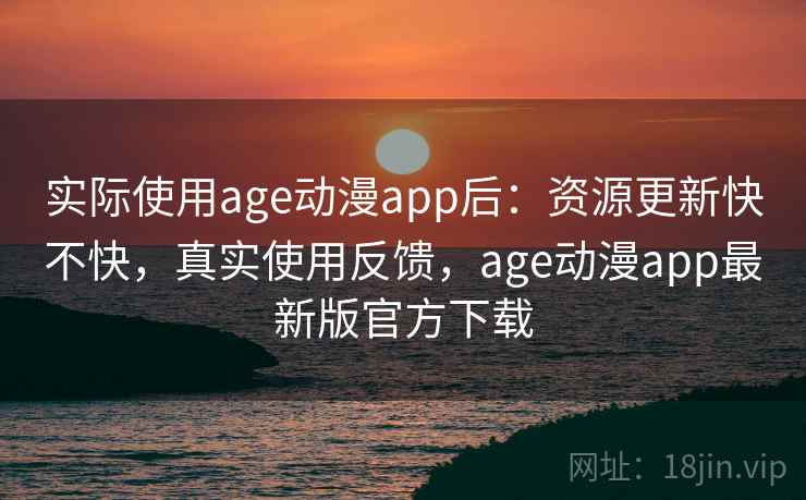 实际使用age动漫app后：资源更新快不快，真实使用反馈，age动漫app最新版官方下载