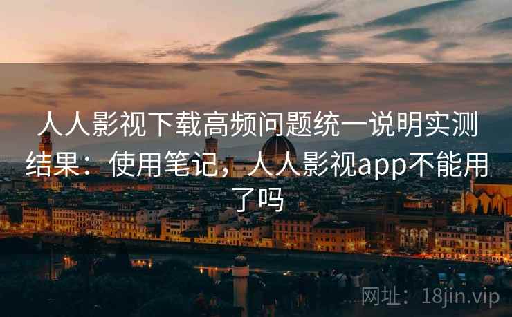 人人影视下载高频问题统一说明实测结果：使用笔记，人人影视app不能用了吗