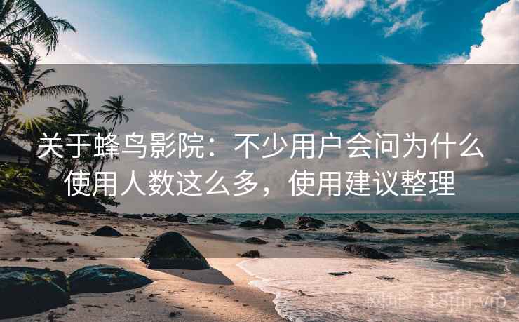 关于蜂鸟影院：不少用户会问为什么使用人数这么多，使用建议整理