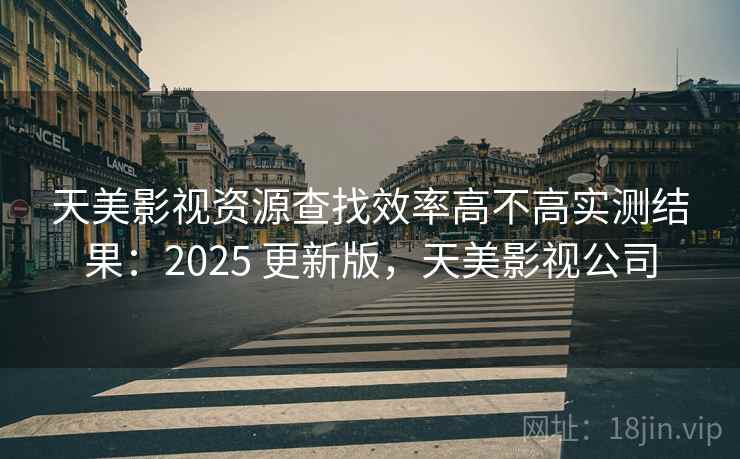 天美影视资源查找效率高不高实测结果：2025 更新版，天美影视公司