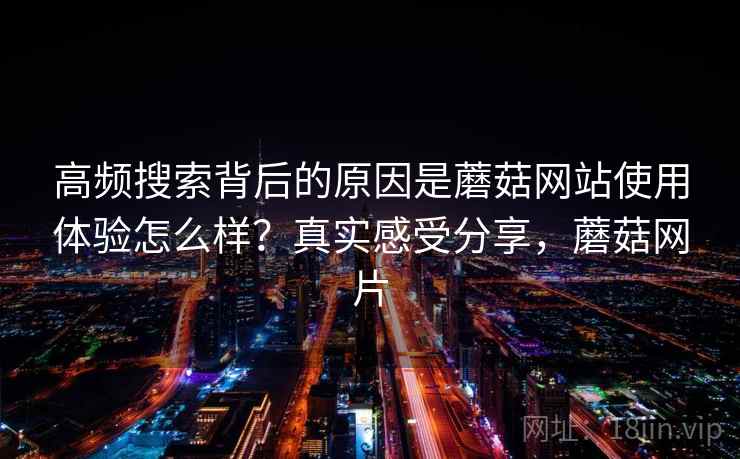 高频搜索背后的原因是蘑菇网站使用体验怎么样？真实感受分享，蘑菇网片