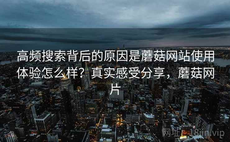 高频搜索背后的原因是蘑菇网站使用体验怎么样？真实感受分享，蘑菇网片