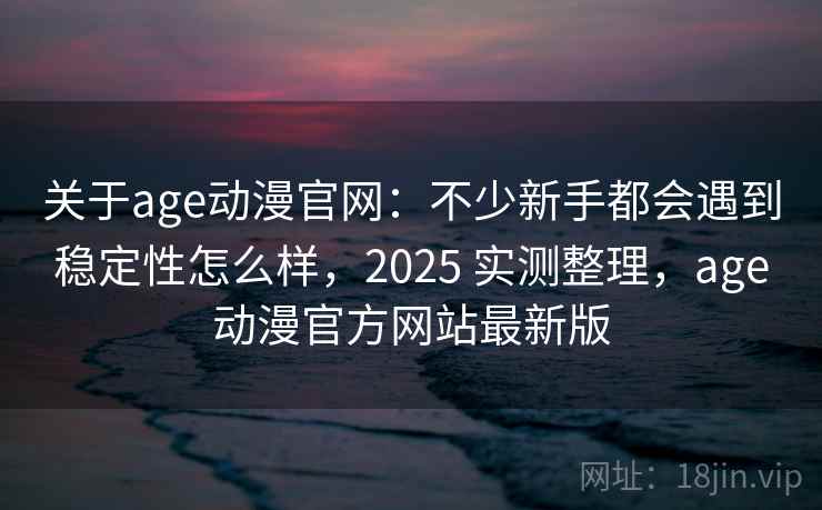 关于age动漫官网：不少新手都会遇到稳定性怎么样，2025 实测整理，age动漫官方网站最新版