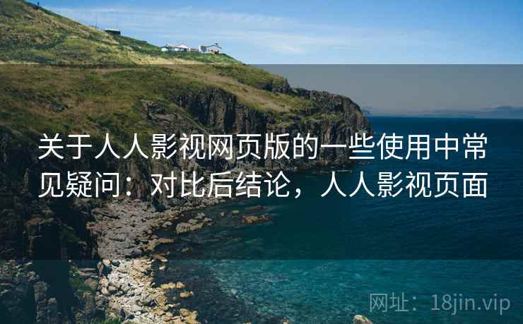 关于人人影视网页版的一些使用中常见疑问：对比后结论，人人影视页面