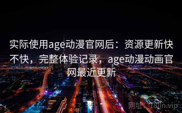 实际使用age动漫官网后：资源更新快不快，完整体验记录，age动漫动画官网最近更新