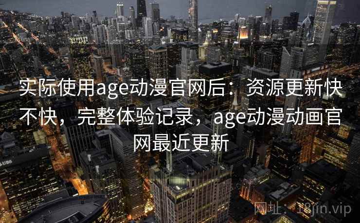 实际使用age动漫官网后：资源更新快不快，完整体验记录，age动漫动画官网最近更新