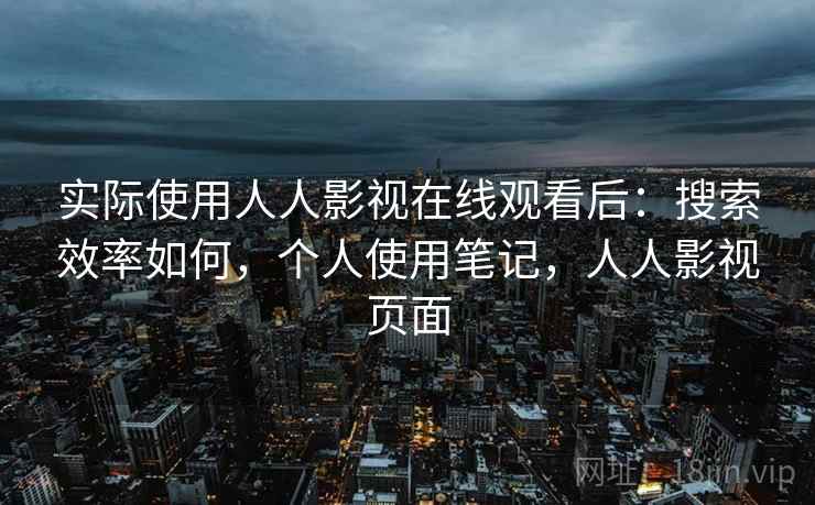 实际使用人人影视在线观看后：搜索效率如何，个人使用笔记，人人影视页面