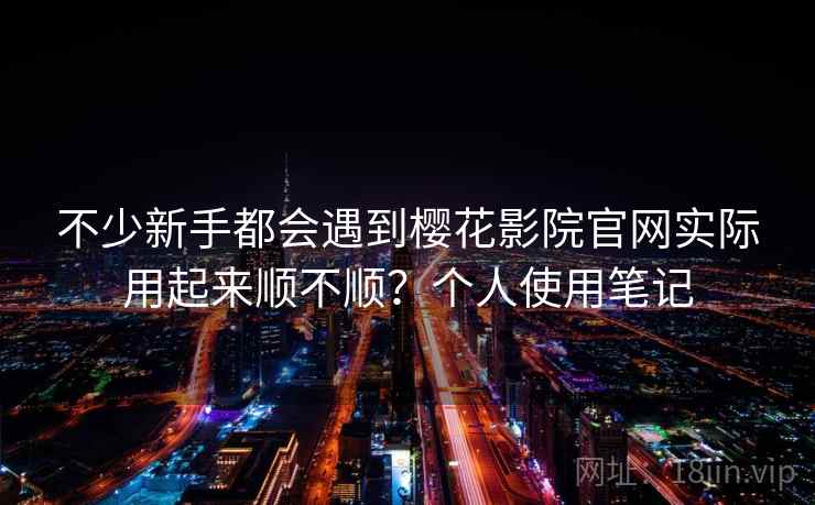 不少新手都会遇到樱花影院官网实际用起来顺不顺？个人使用笔记