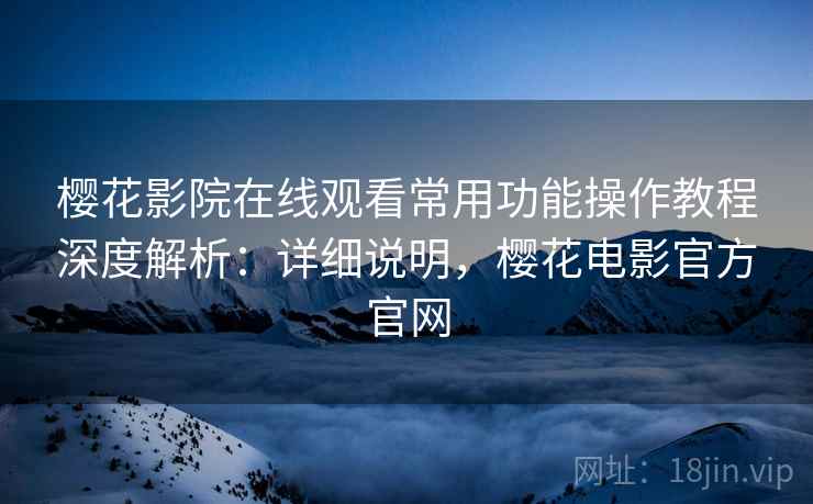 樱花影院在线观看常用功能操作教程深度解析：详细说明，樱花电影官方官网