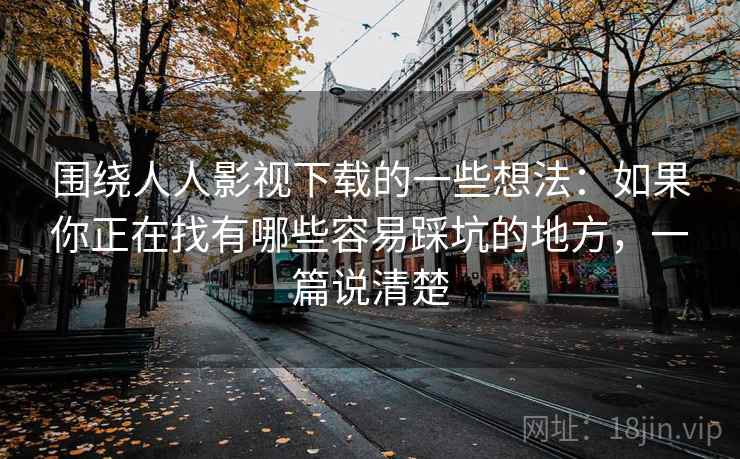 围绕人人影视下载的一些想法：如果你正在找有哪些容易踩坑的地方，一篇说清楚