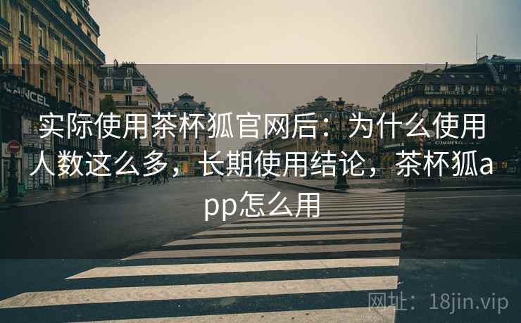 实际使用茶杯狐官网后：为什么使用人数这么多，长期使用结论，茶杯狐app怎么用