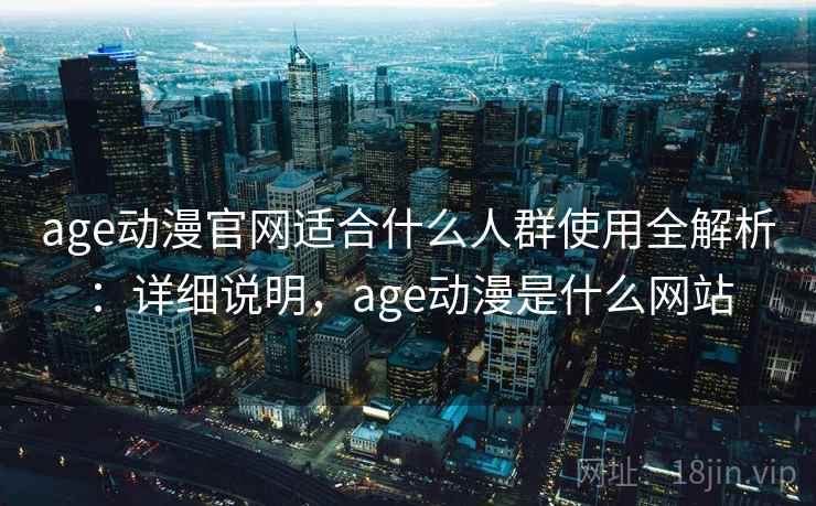 age动漫官网适合什么人群使用全解析：详细说明，age动漫是什么网站