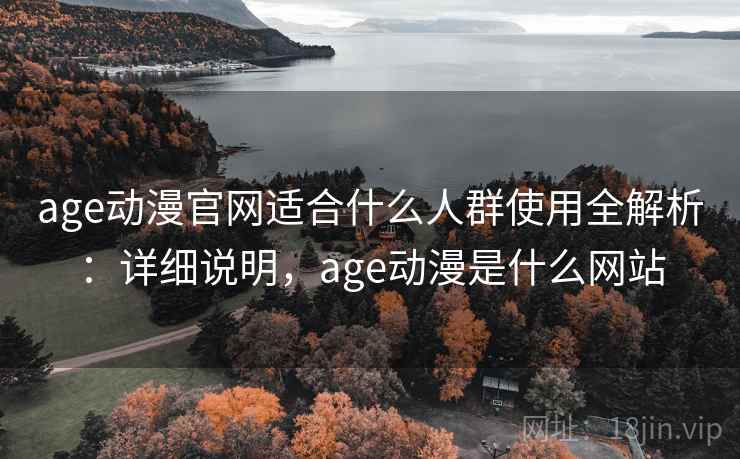 age动漫官网适合什么人群使用全解析：详细说明，age动漫是什么网站