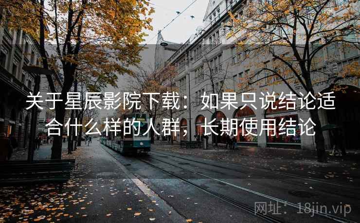 关于星辰影院下载：如果只说结论适合什么样的人群，长期使用结论