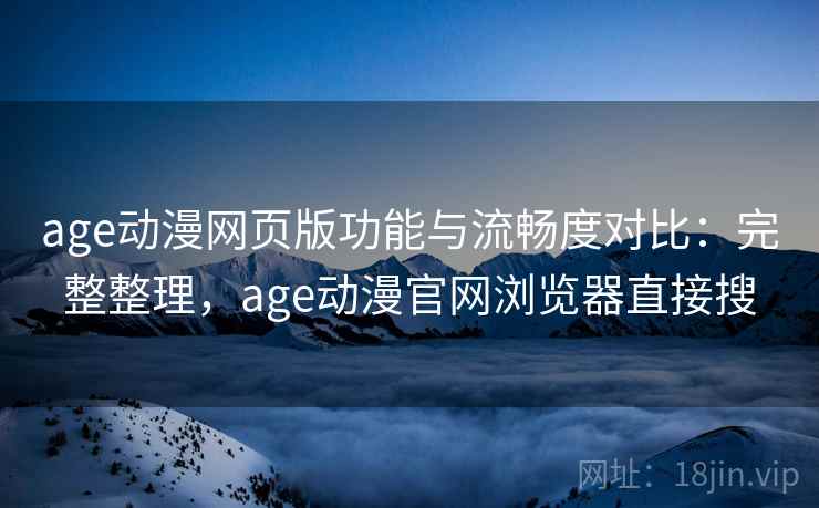 age动漫网页版功能与流畅度对比：完整整理，age动漫官网浏览器直接搜