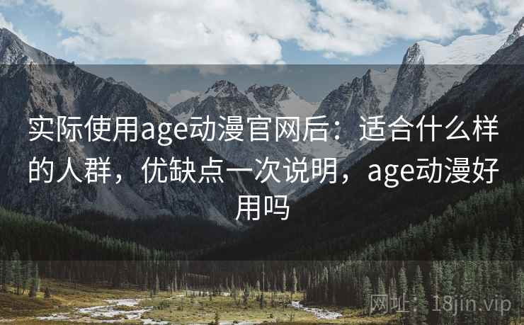 实际使用age动漫官网后：适合什么样的人群，优缺点一次说明，age动漫好用吗