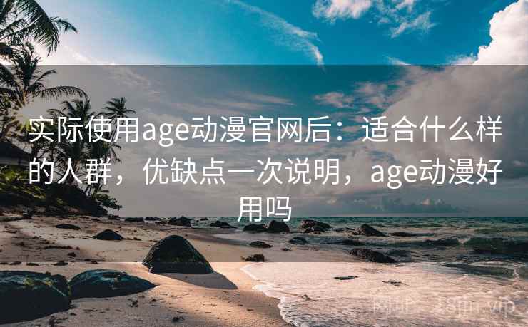 实际使用age动漫官网后：适合什么样的人群，优缺点一次说明，age动漫好用吗