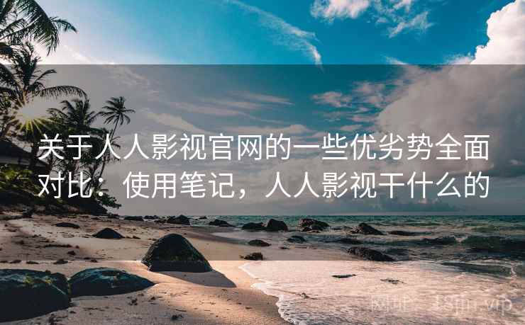 关于人人影视官网的一些优劣势全面对比：使用笔记，人人影视干什么的