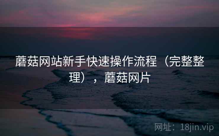 蘑菇网站新手快速操作流程（完整整理），蘑菇网片
