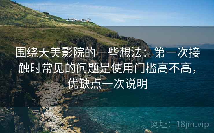 围绕天美影院的一些想法：第一次接触时常见的问题是使用门槛高不高，优缺点一次说明