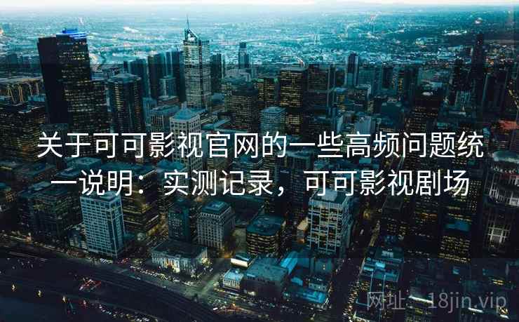 关于可可影视官网的一些高频问题统一说明：实测记录，可可影视剧场