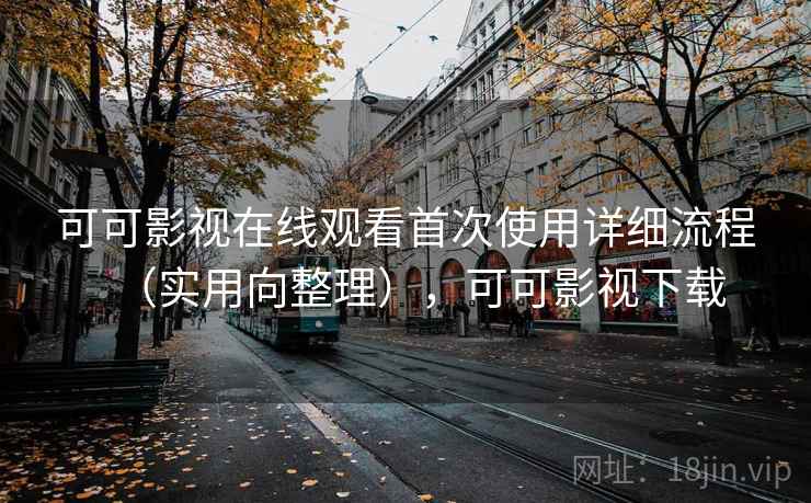 可可影视在线观看首次使用详细流程（实用向整理），可可影视下载