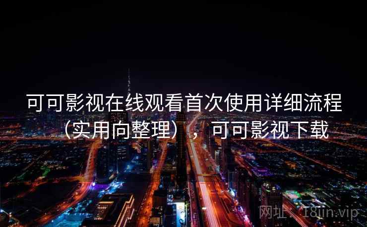 可可影视在线观看首次使用详细流程（实用向整理），可可影视下载