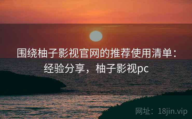 围绕柚子影视官网的推荐使用清单：经验分享，柚子影视pc