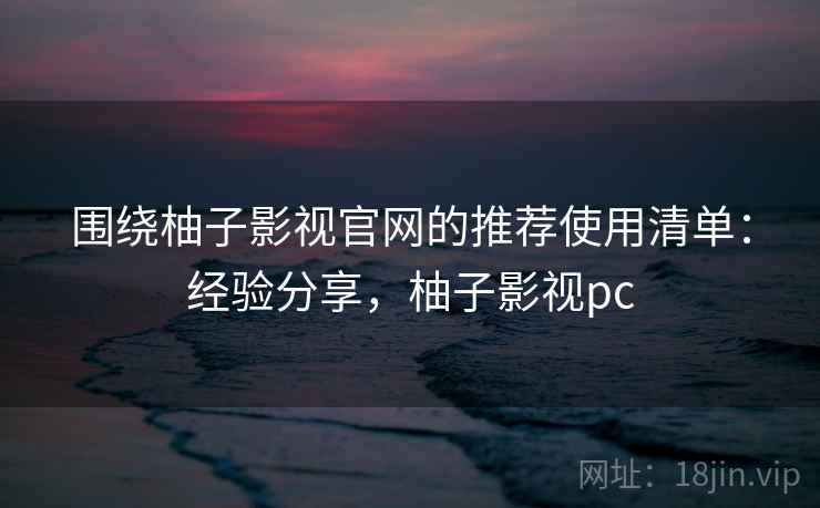 围绕柚子影视官网的推荐使用清单：经验分享，柚子影视pc