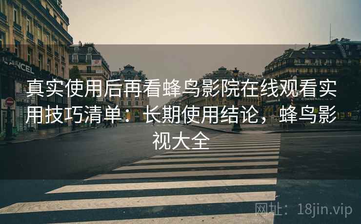 真实使用后再看蜂鸟影院在线观看实用技巧清单：长期使用结论，蜂鸟影视大全