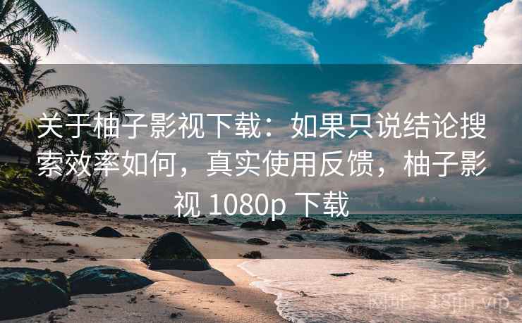 关于柚子影视下载：如果只说结论搜索效率如何，真实使用反馈，柚子影视 1080p 下载