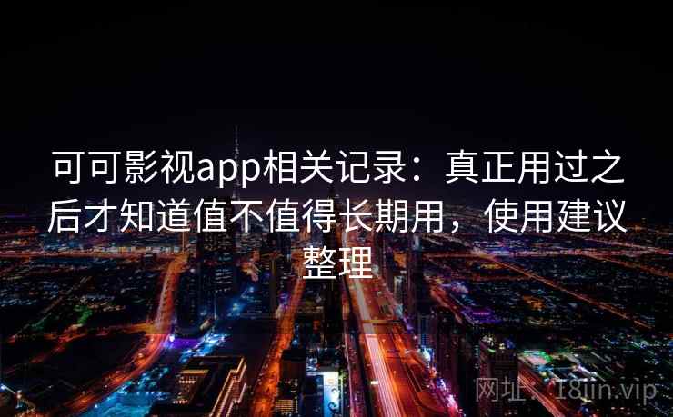 可可影视app相关记录：真正用过之后才知道值不值得长期用，使用建议整理