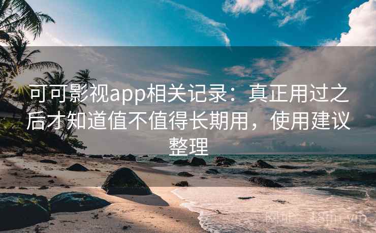 可可影视app相关记录：真正用过之后才知道值不值得长期用，使用建议整理