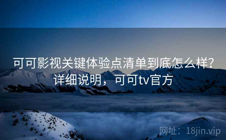 可可影视关键体验点清单到底怎么样？详细说明，可可tv官方