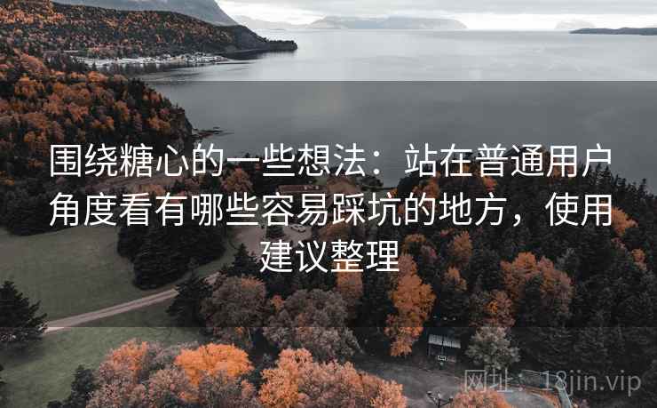 围绕糖心的一些想法：站在普通用户角度看有哪些容易踩坑的地方，使用建议整理