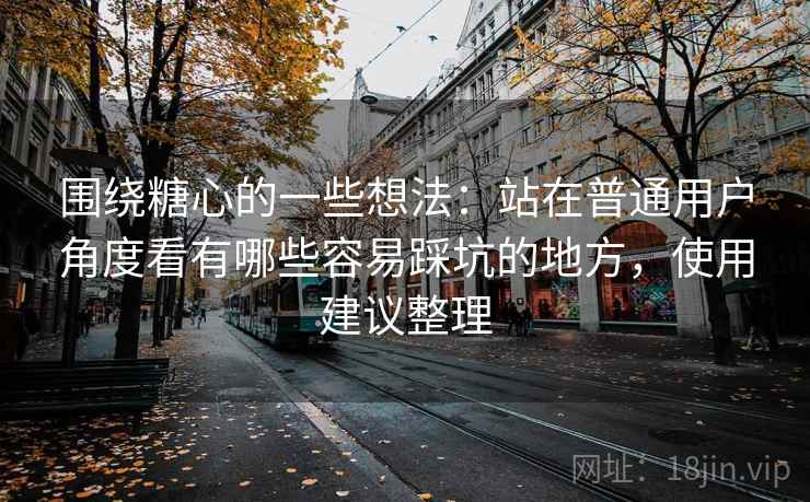 围绕糖心的一些想法：站在普通用户角度看有哪些容易踩坑的地方，使用建议整理