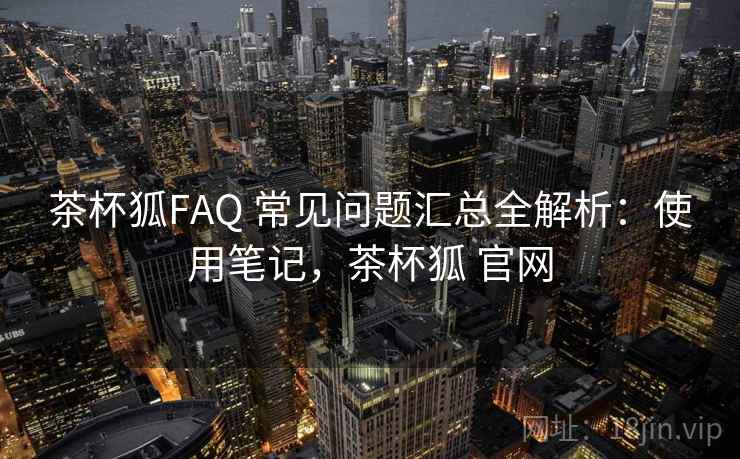 茶杯狐FAQ 常见问题汇总全解析：使用笔记，茶杯狐 官网