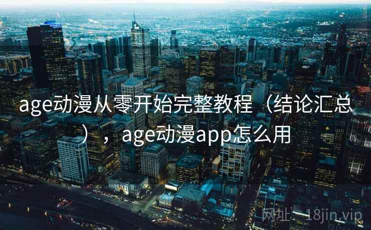 age动漫从零开始完整教程(结论汇总),age动漫app怎么用 age动漫从零开始完整教程(结论汇总),age动漫app怎么用