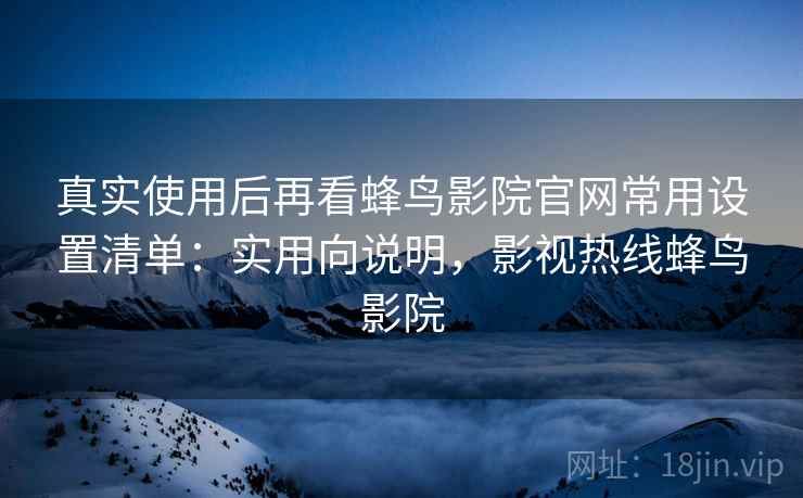 真实使用后再看蜂鸟影院官网常用设置清单:实用向说明,影视热线蜂鸟影院 真实使用后再看蜂鸟影院官网常用设置清单:实用向说明,影视热线蜂鸟影院