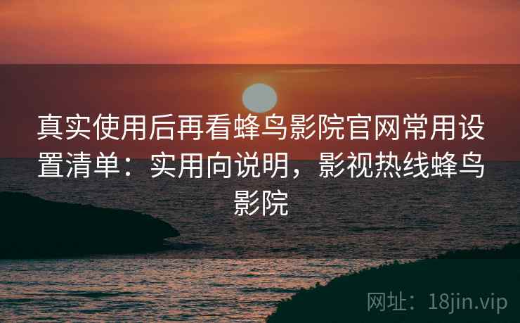 真实使用后再看蜂鸟影院官网常用设置清单:实用向说明,影视热线蜂鸟影院 真实使用后再看蜂鸟影院官网常用设置清单:实用向说明,影视热线蜂鸟影院