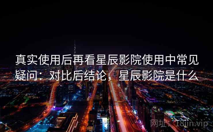 真实使用后再看星辰影院使用中常见疑问:对比后结论,星辰影院是什么 真实使用后再看星辰影院使用中常见疑问:对比后结论,星辰影院是什么