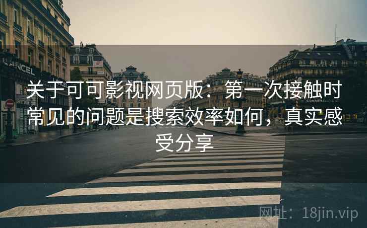 关于可可影视网页版：第一次接触时常见的问题是搜索效率如何，真实感受分享