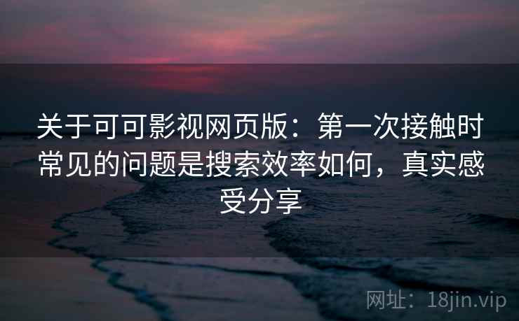 关于可可影视网页版：第一次接触时常见的问题是搜索效率如何，真实感受分享
