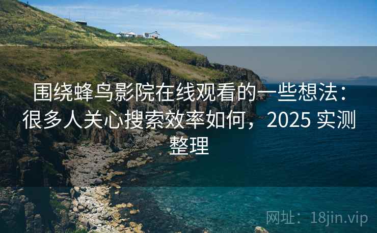 围绕蜂鸟影院在线观看的一些想法:很多人关心搜索效率如何,2025 实测整理 围绕蜂鸟影院在线观看的一些想法:很多人关心搜索效率如何,2025 实测整理