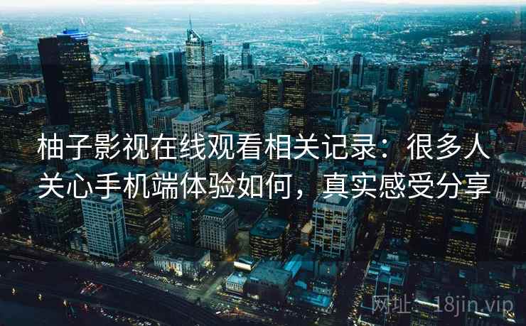柚子影视在线观看相关记录：很多人关心手机端体验如何，真实感受分享