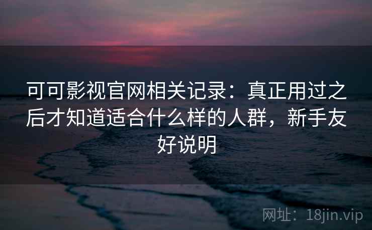 可可影视官网相关记录:真正用过之后才知道适合什么样的人群,新手友好说明 可可影视官网相关记录:真正用过之后才知道适合什么样的人群,新手友好说明