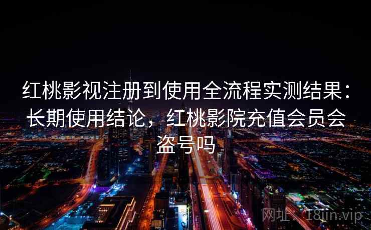 红桃影视注册到使用全流程实测结果:长期使用结论,红桃影院充值会员会盗号吗 红桃影视注册到使用全流程实测结果:长期使用结论,红桃影院充值会员会盗号吗