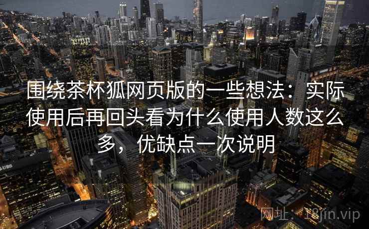 围绕茶杯狐网页版的一些想法:实际使用后再回头看为什么使用人数这么多,优缺点一次说明 围绕茶杯狐网页版的一些想法:实际使用后再回头看为什么使用人数这么多,优缺点一次说明