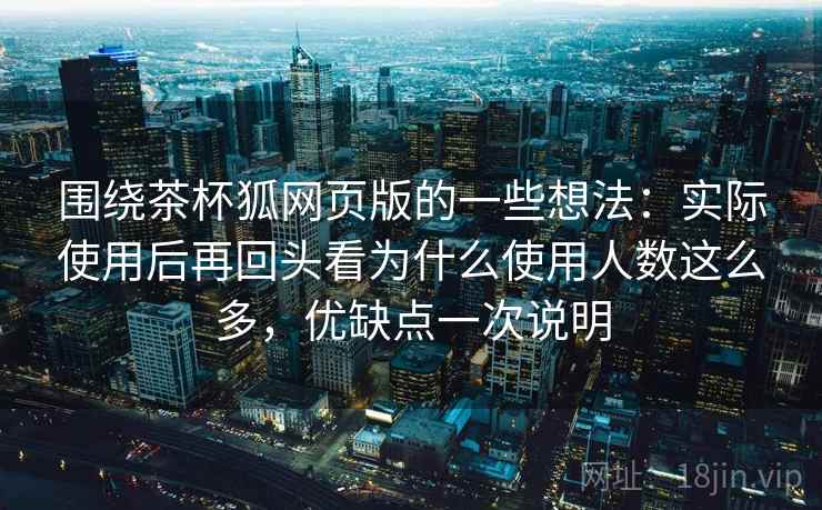 围绕茶杯狐网页版的一些想法:实际使用后再回头看为什么使用人数这么多,优缺点一次说明 围绕茶杯狐网页版的一些想法:实际使用后再回头看为什么使用人数这么多,优缺点一次说明