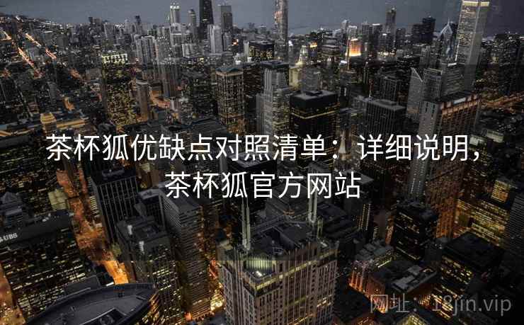 茶杯狐优缺点对照清单:详细说明,茶杯狐官方网站 茶杯狐优缺点对照清单:详细说明,茶杯狐官方网站